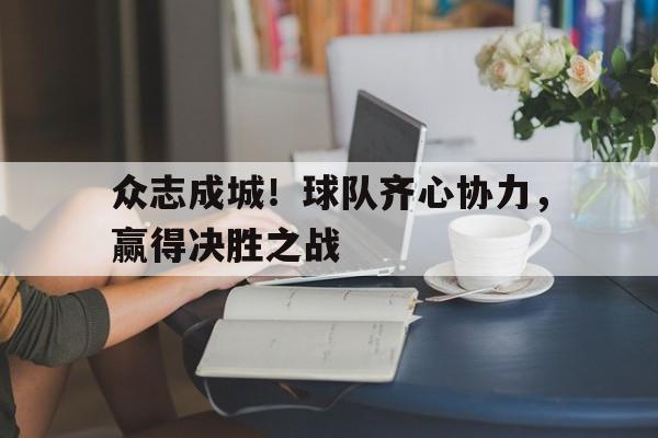 众志成城！球队齐心协力，赢得决胜之战的简单介绍